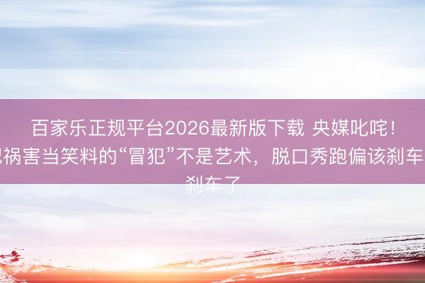 百家乐正规平台2026最新版下载 央媒叱咤！把祸害当笑料的“冒犯”不是艺术，脱口秀跑偏该刹车了