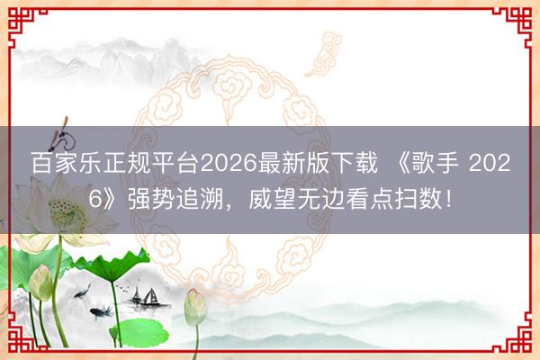 百家乐正规平台2026最新版下载 《歌手 2026》强势追溯,威望无边看点扫数!