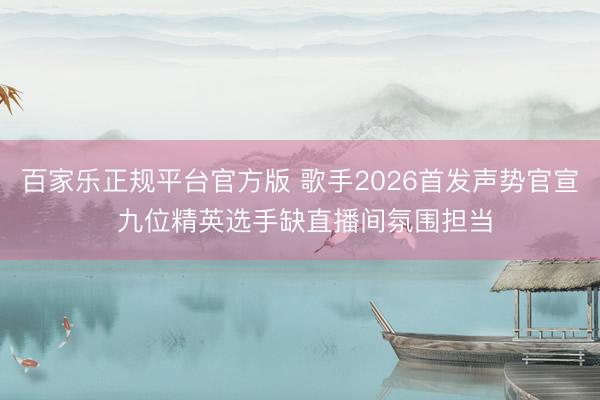 百家乐正规平台官方版 歌手2026首发声势官宣 九位精英选手缺直播间氛围担当