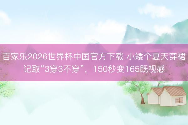 百家乐2026世界杯中国官方下载 小矮个夏天穿裙记取“3穿3不穿”，150秒变165既视感