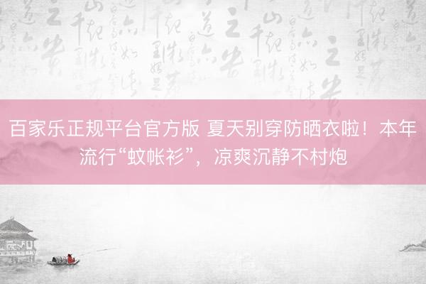 百家乐正规平台官方版 夏天别穿防晒衣啦！本年流行“蚊帐衫”，凉爽沉静不村炮