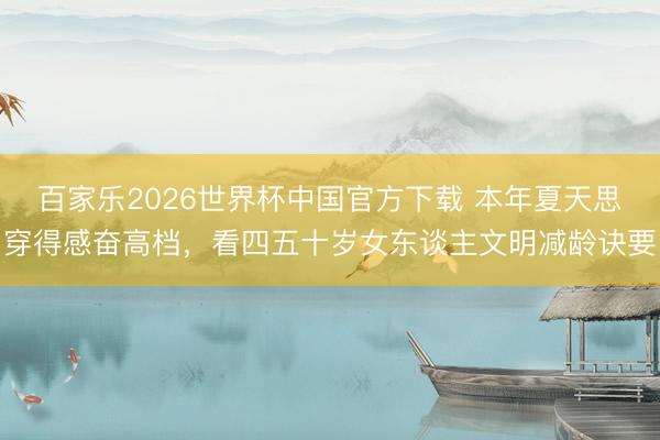 百家乐2026世界杯中国官方下载 本年夏天思穿得感奋高档，看四五十岁女东谈主文明减龄诀要