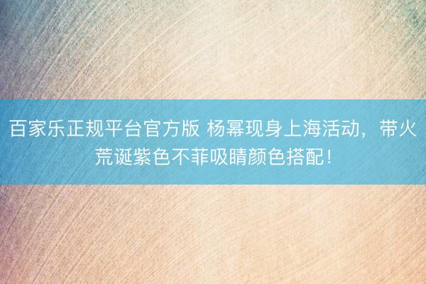 百家乐正规平台官方版 杨幂现身上海活动，带火荒诞紫色不菲吸睛颜色搭配！
