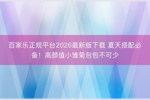 百家乐正规平台2026最新版下载 夏天搭配必备！高颜值小雏菊包包不可少