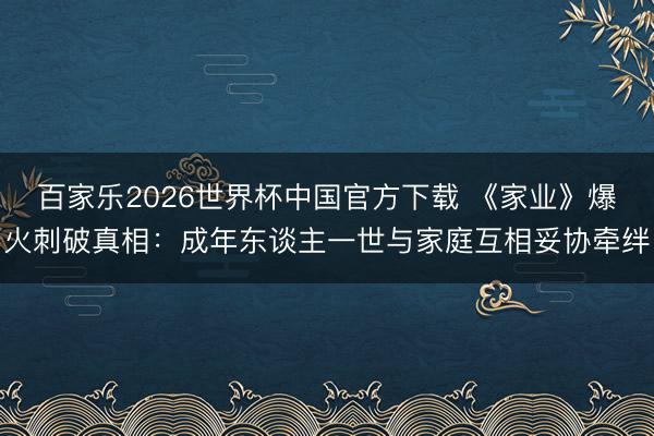 百家乐2026世界杯中国官方下载 《家业》爆火刺破真相：成年东谈主一世与家庭互相妥协牵绊