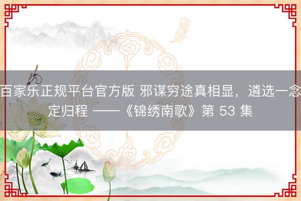 百家乐正规平台官方版 邪谋穷途真相显，遴选一念定归程 ——《锦绣南歌》第 53 集