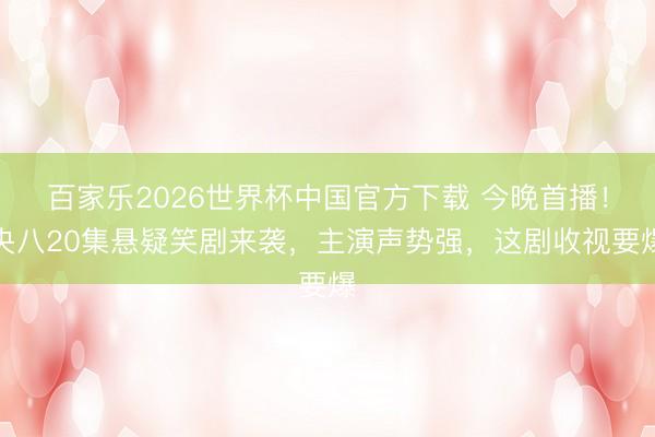 百家乐2026世界杯中国官方下载 今晚首播！央八20集悬疑笑剧来袭，主演声势强，这剧收视要爆