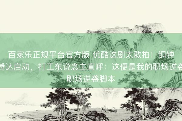 百家乐正规平台官方版 优酷这剧太敢拍！铜钟一响腾达启动，打工东说念主直呼：这便是我的职场逆袭脚本