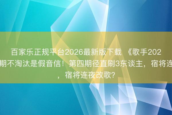 百家乐正规平台2026最新版下载 《歌手2026》第三期不淘汰是假音信！第四期径直刷3东谈主，宿将连夜改歌？