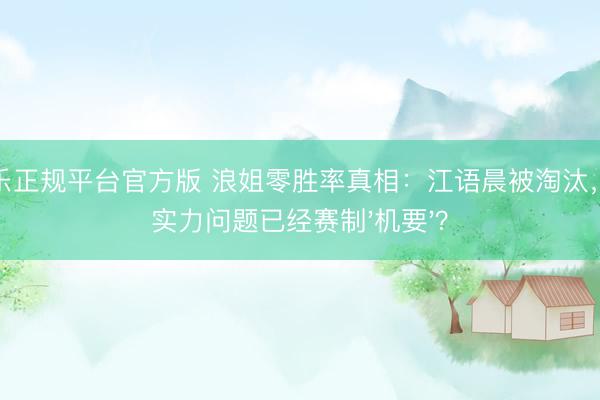 百家乐正规平台官方版 浪姐零胜率真相：江语晨被淘汰，的确实力问题已经赛制'机要'？