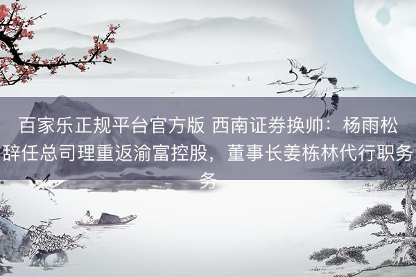 百家乐正规平台官方版 西南证券换帅：杨雨松辞任总司理重返渝富控股，董事长姜栋林代行职务