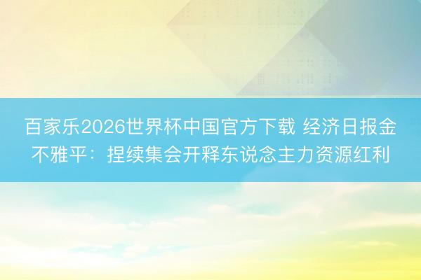 百家乐2026世界杯中国官方下载 经济日报金不雅平:捏续集会开释东说念主力资源红利