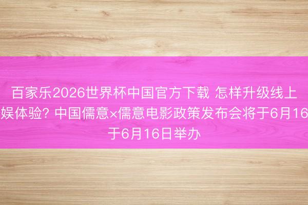 百家乐2026世界杯中国官方下载 怎样升级线上线下文娱体验? 中国儒意×儒意电影政策发布会将于6月16日举办