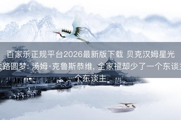 百家乐正规平台2026最新版下载 贝克汉姆星光大路圆梦: 汤姆·克鲁斯恭维， 全家福却少了一个东谈主