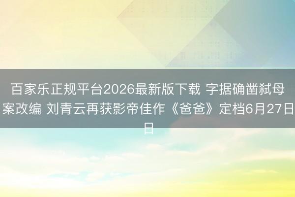 百家乐正规平台2026最新版下载 字据确凿弑母案改编 刘青云再获影帝佳作《爸爸》定档6月27日