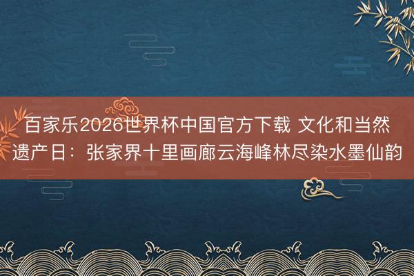 百家乐2026世界杯中国官方下载 文化和当然遗产日：张家界十里画廊云海峰林尽染水墨仙韵