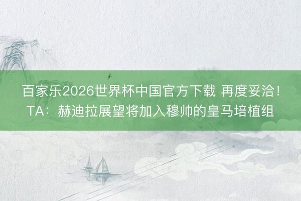 百家乐2026世界杯中国官方下载 再度妥洽！TA：赫迪拉展望将加入穆帅的皇马培植组