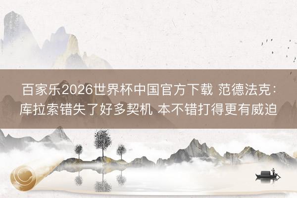 百家乐2026世界杯中国官方下载 范德法克：库拉索错失了好多契机 本不错打得更有威迫