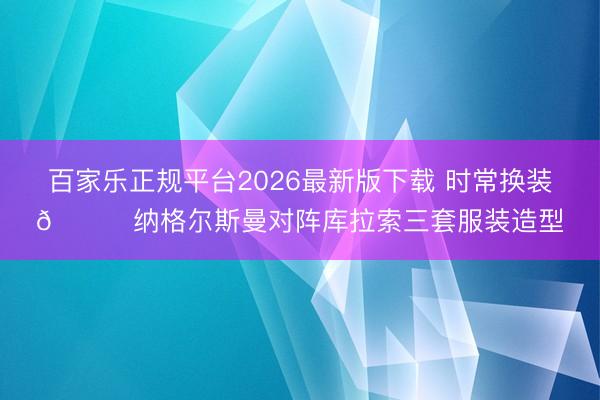 百家乐正规平台2026最新版下载 时常换装😎纳格尔斯曼对阵库拉索三套服装造型