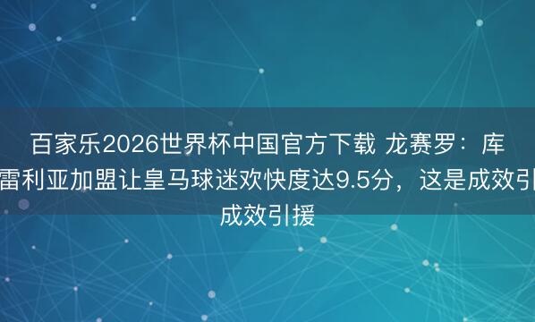 百家乐2026世界杯中国官方下载 龙赛罗：库库雷利亚加盟让皇马球迷欢快度达9.5分，这是成效引援