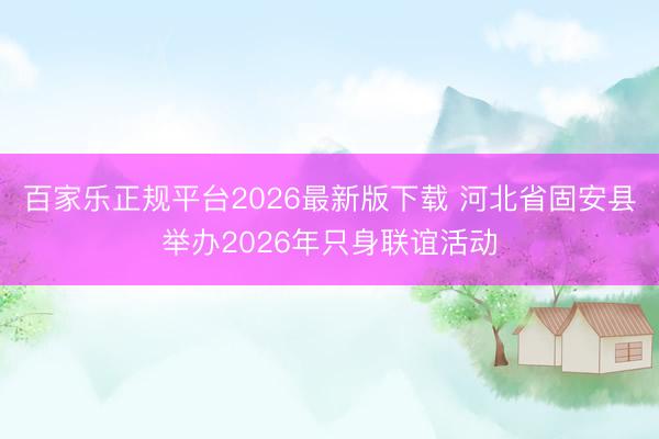 百家乐正规平台2026最新版下载 河北省固安县举办2026年只身联谊活动