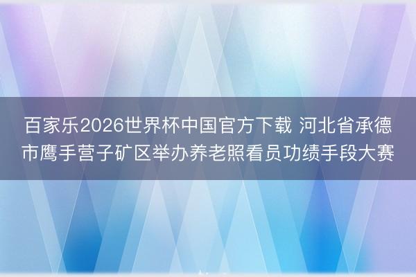 百家乐2026世界杯中国官方下载 河北省承德市鹰手营子矿区举办养老照看员功绩手段大赛