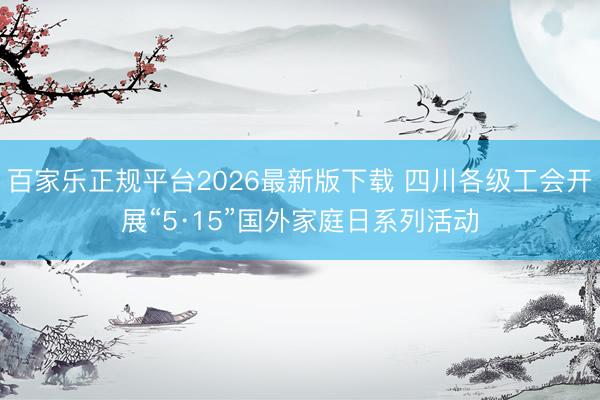 百家乐正规平台2026最新版下载 四川各级工会开展“5·15”国外家庭日系列活动