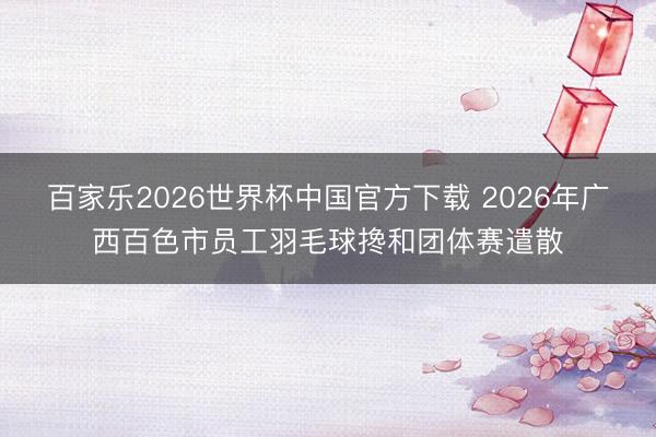 百家乐2026世界杯中国官方下载 2026年广西百色市员工羽毛球搀和团体赛遣散