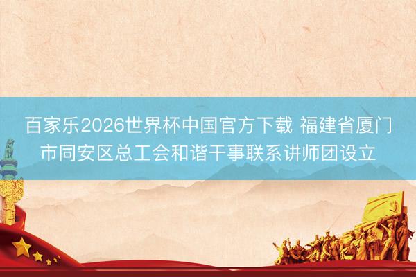百家乐2026世界杯中国官方下载 福建省厦门市同安区总工会和谐干事联系讲师团设立