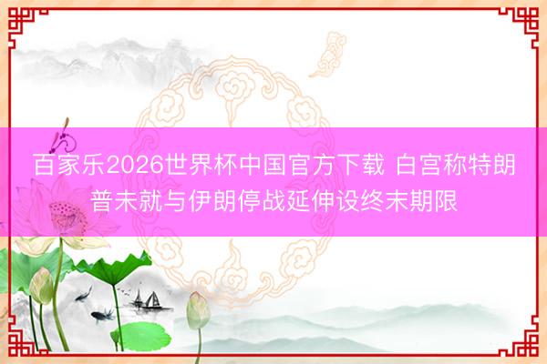 百家乐2026世界杯中国官方下载 白宫称特朗普未就与伊朗停战延伸设终末期限