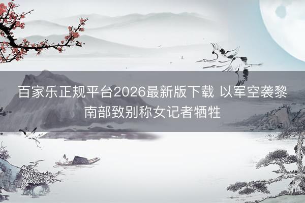 百家乐正规平台2026最新版下载 以军空袭黎南部致别称女记者牺牲
