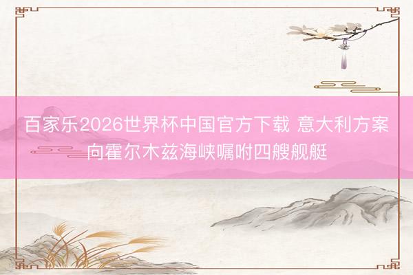 百家乐2026世界杯中国官方下载 意大利方案向霍尔木兹海峡嘱咐四艘舰艇