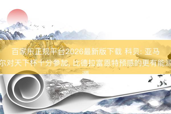 百家乐正规平台2026最新版下载 科贝: 亚马尔对天下杯十分参加， 比德拉富恩特预感的更有能源