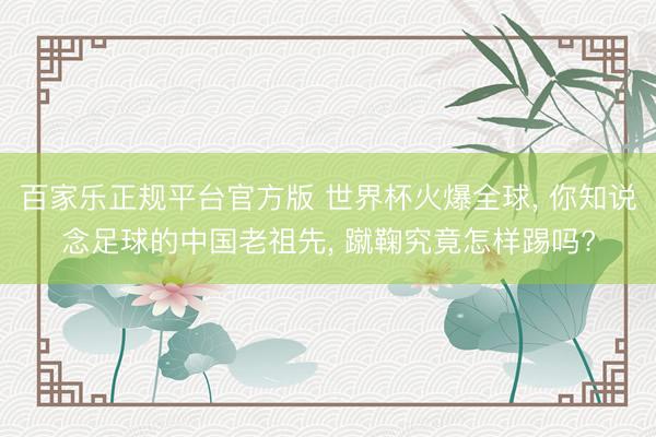 百家乐正规平台官方版 世界杯火爆全球， 你知说念足球的中国老祖先， 蹴鞠究竟怎样踢吗?