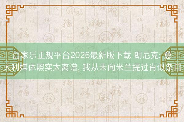 百家乐正规平台2026最新版下载 朗尼克: 意大利媒体照实太离谱， 我从未向米兰提过肖似条目