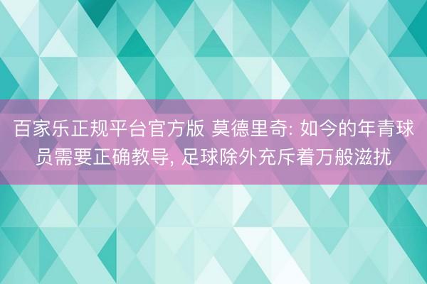 百家乐正规平台官方版 莫德里奇: 如今的年青球员需要正确教导， 足球除外充斥着万般滋扰