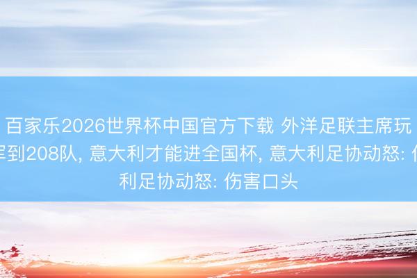 百家乐2026世界杯中国官方下载 外洋足联主席玩弄或扩军到208队, 意大利才能进全国杯, 意大利足协动怒: 伤害口头