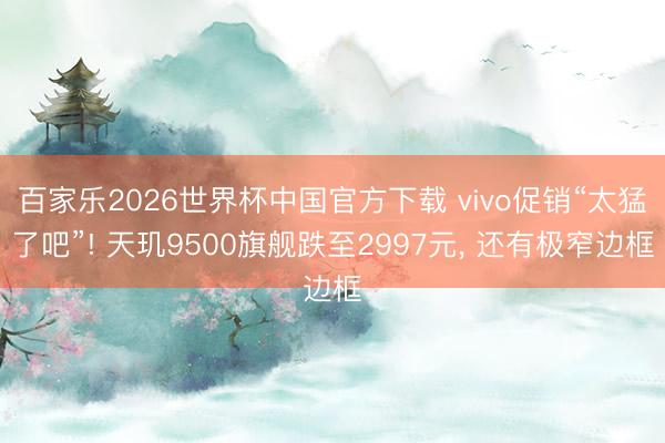 百家乐2026世界杯中国官方下载 vivo促销“太猛了吧”! 天玑9500旗舰跌至2997元， 还有极窄边框