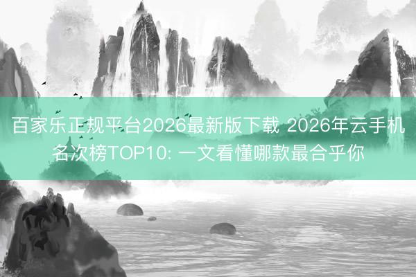 百家乐正规平台2026最新版下载 2026年云手机名次榜TOP10: 一文看懂哪款最合乎你