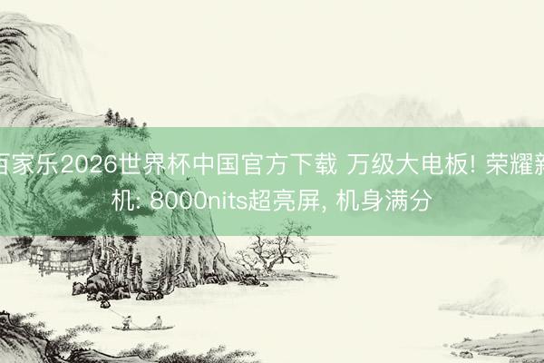 百家乐2026世界杯中国官方下载 万级大电板! 荣耀新机: 8000nits超亮屏, 机身满分