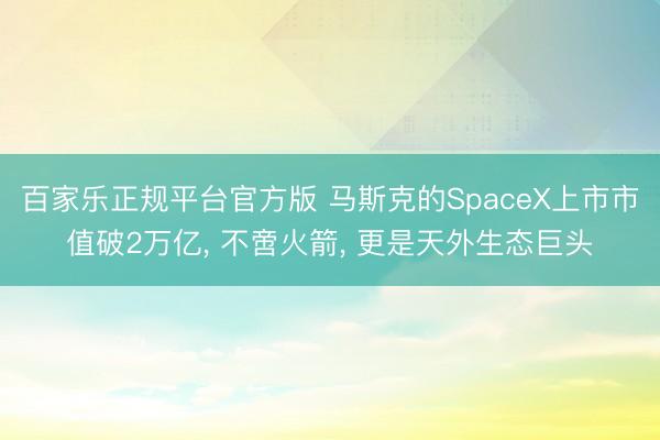 百家乐正规平台官方版 马斯克的SpaceX上市市值破2万亿, 不啻火箭, 更是天外生态巨头
