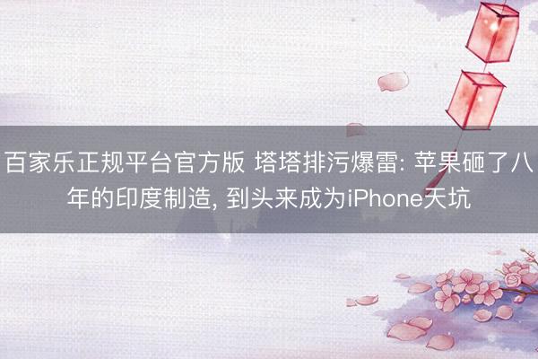 百家乐正规平台官方版 塔塔排污爆雷: 苹果砸了八年的印度制造， 到头来成为iPhone天坑