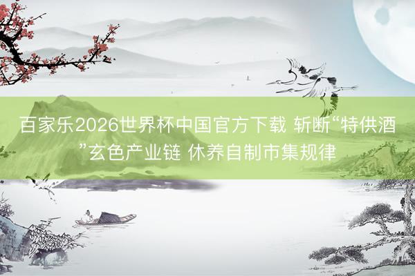百家乐2026世界杯中国官方下载 斩断“特供酒”玄色产业链 休养自制市集规律