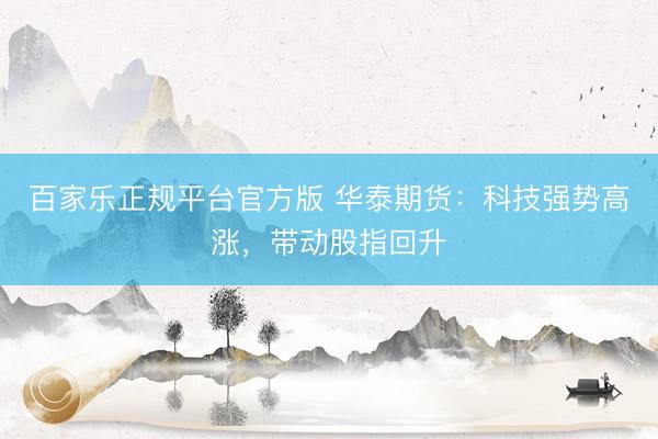 百家乐正规平台官方版 华泰期货：科技强势高涨，带动股指回升