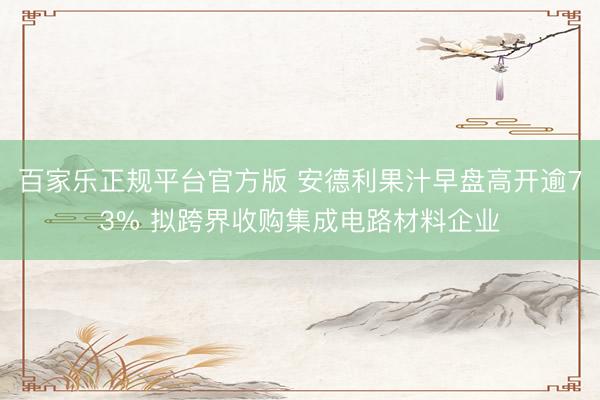 百家乐正规平台官方版 安德利果汁早盘高开逾73% 拟跨界收购集成电路材料企业