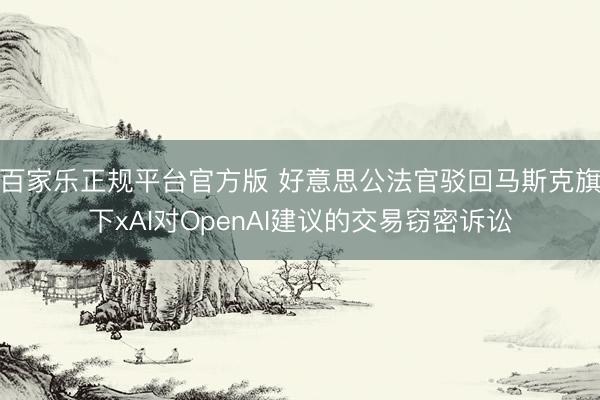 百家乐正规平台官方版 好意思公法官驳回马斯克旗下xAI对OpenAI建议的交易窃密诉讼