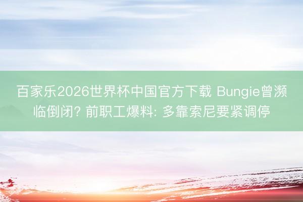 百家乐2026世界杯中国官方下载 Bungie曾濒临倒闭? 前职工爆料: 多靠索尼要紧调停