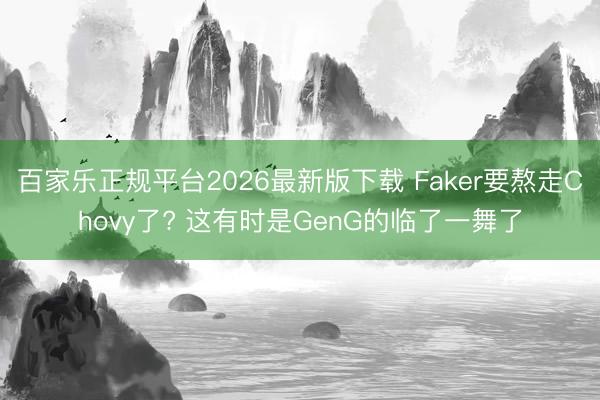 百家乐正规平台2026最新版下载 Faker要熬走Chovy了? 这有时是GenG的临了一舞了