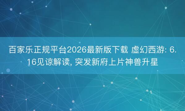 百家乐正规平台2026最新版下载 虚幻西游: 6.16见谅解读， 突发新府上片神兽升星