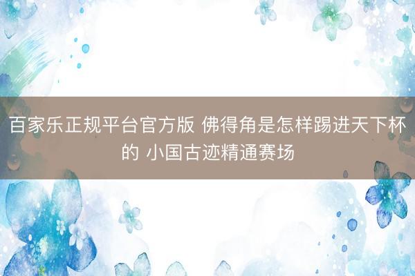 百家乐正规平台官方版 佛得角是怎样踢进天下杯的 小国古迹精通赛场